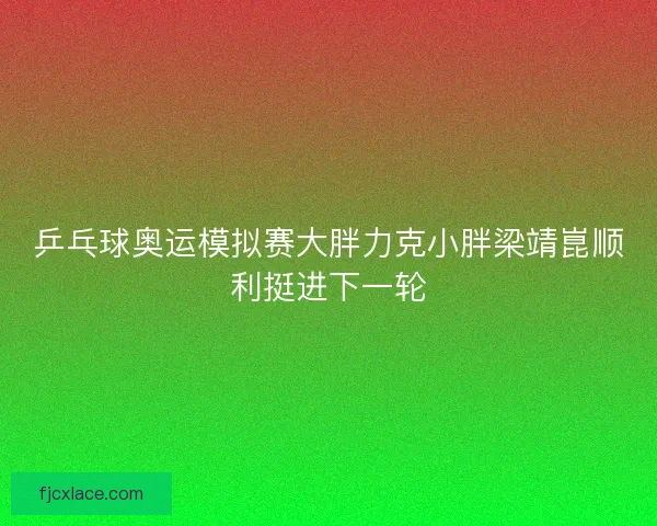 乒乓球奥运模拟赛大胖力克小胖梁靖崑顺利挺进下一轮