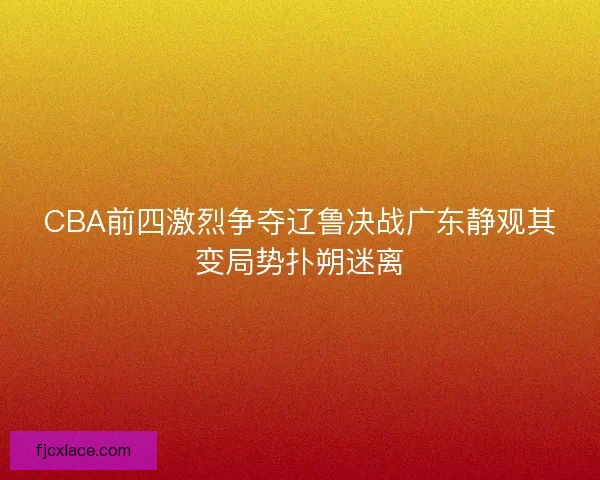 CBA前四激烈争夺辽鲁决战广东静观其变局势扑朔迷离