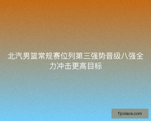 北汽男篮常规赛位列第三强势晋级八强全力冲击更高目标