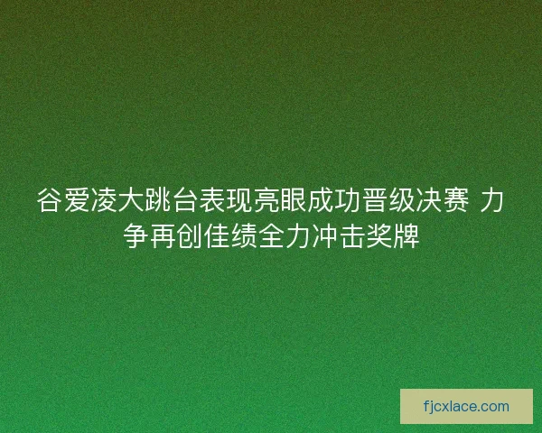 谷爱凌大跳台表现亮眼成功晋级决赛 力争再创佳绩全力冲击奖牌