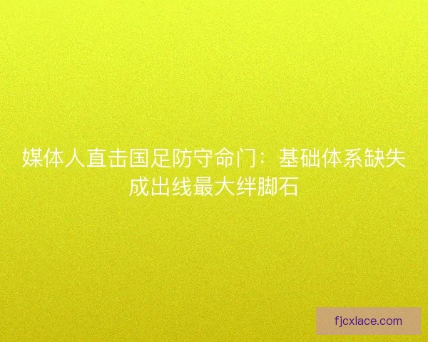 媒体人直击国足防守命门：基础体系缺失成出线最大绊脚石