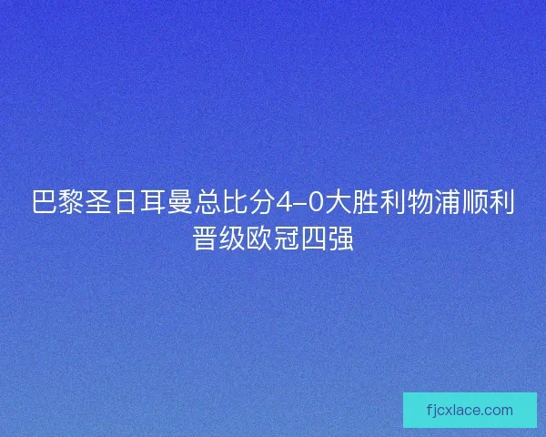 巴黎圣日耳曼总比分4-0大胜利物浦顺利晋级欧冠四强