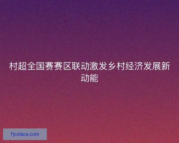 村超全国赛赛区联动激发乡村经济发展新动能