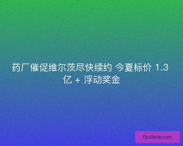 药厂催促维尔茨尽快续约 今夏标价 1.3 亿 + 浮动奖金
