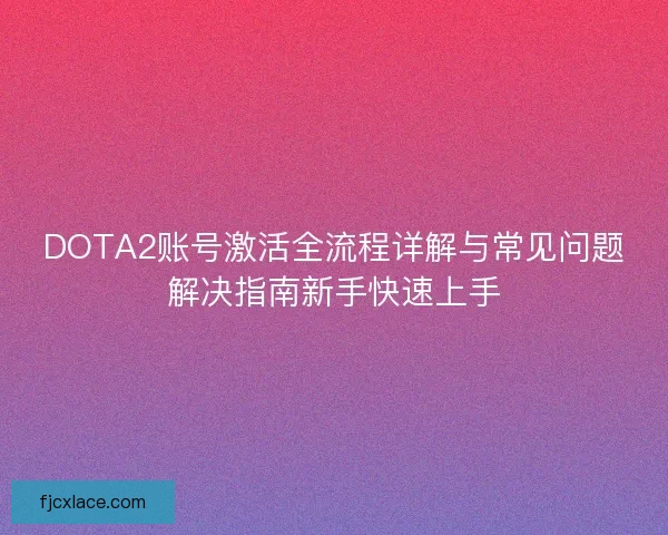 DOTA2账号激活全流程详解与常见问题解决指南新手快速上手